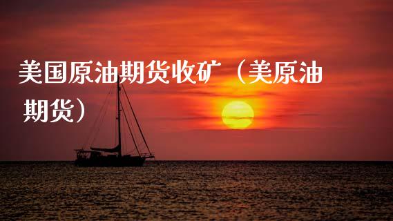 美国原油期货收矿（美原油 期货）_https://www.fsyjjx.cn_期货研报_第1张