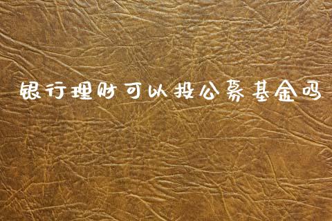 银行理财可以投公募基金吗_https://www.fsyjjx.cn_问财精选_第1张