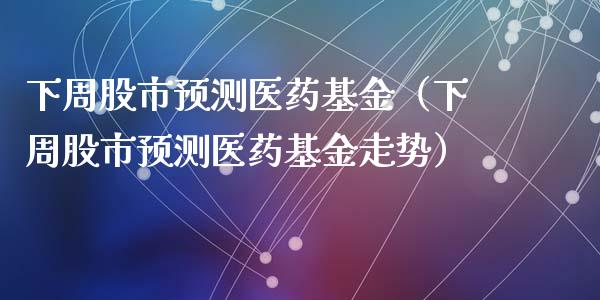 下周股市预测医药基金（下周股市预测医药基金走势）_https://www.fsyjjx.cn_理财资讯_第1张