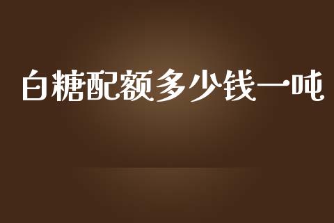 白糖配额多少钱一吨_https://www.fsyjjx.cn_问财精选_第1张