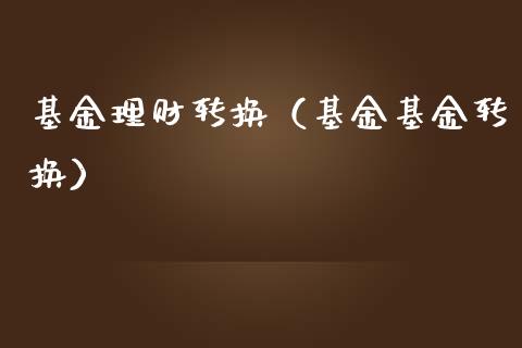 基金理财转换（基金基金转换）_https://www.fsyjjx.cn_理财资讯_第1张