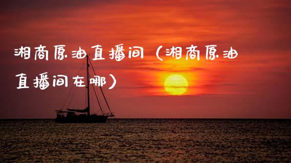 湘商原油直播间（湘商原油直播间在哪）_https://www.fsyjjx.cn_期货在线_第1张