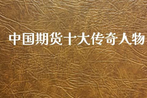 中国期货十大传奇人物_https://www.fsyjjx.cn_期货资讯_第1张