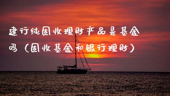 建行纯固收理财产品是基金吗（固收基金和银行理财）_https://www.fsyjjx.cn_理财资讯_第1张