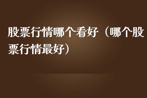 股票行情哪个看好（哪个股票行情最好）_https://www.fsyjjx.cn_股票指导_第1张
