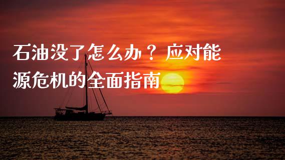 石油没了怎么办？ 应对能源危机的全面指南_https://www.fsyjjx.cn_期货研报_第1张