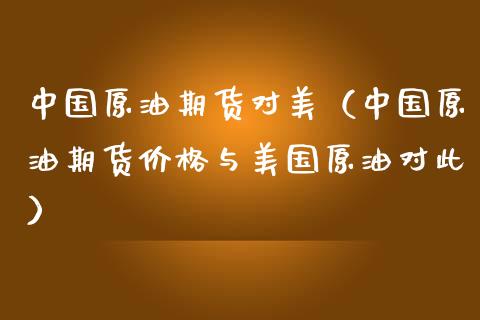 中国原油期货对美（中国原油期货价格与美国原油对此）_https://www.fsyjjx.cn_期货资讯_第1张