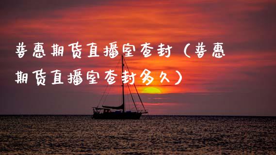 普惠期货直播室查封（普惠期货直播室查封多久）_https://www.fsyjjx.cn_期货在线_第1张