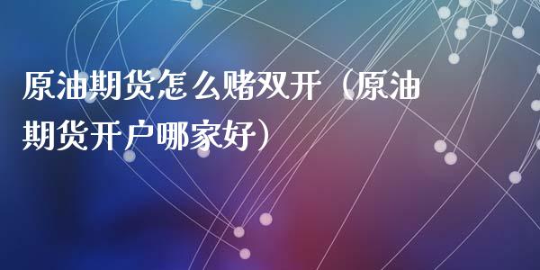 原油期货怎么赌双开（原油期货开户哪家好）_https://www.fsyjjx.cn_期货研报_第1张