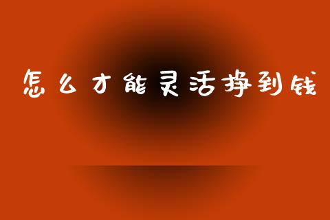 怎么才能灵活挣到钱_https://www.fsyjjx.cn_期货在线_第1张
