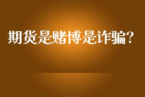 期货是赌博是诈骗?_https://www.fsyjjx.cn_期货研报_第1张