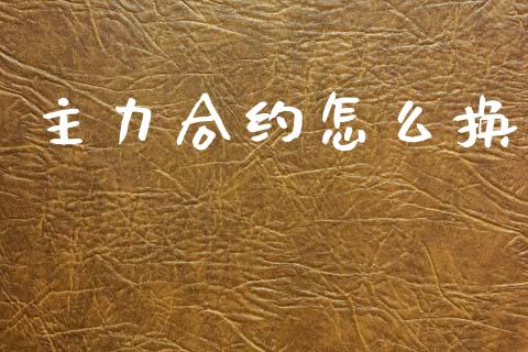 主力合约怎么换_https://www.fsyjjx.cn_期货资讯_第1张