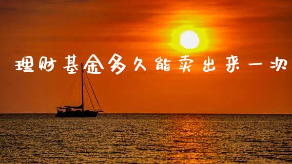理财基金多久能卖出来一次_https://www.fsyjjx.cn_问财精选_第1张
