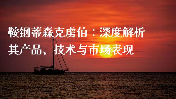 鞍钢蒂森克虏伯：深度解析其产品、技术与市场表现_https://www.fsyjjx.cn_理财资讯_第1张