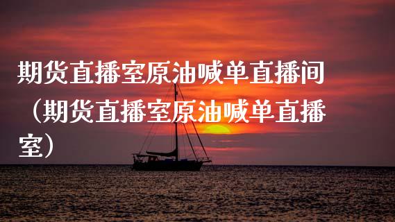 期货直播室原油喊单直播间（期货直播室原油喊单直播室）_https://www.fsyjjx.cn_期货在线_第1张