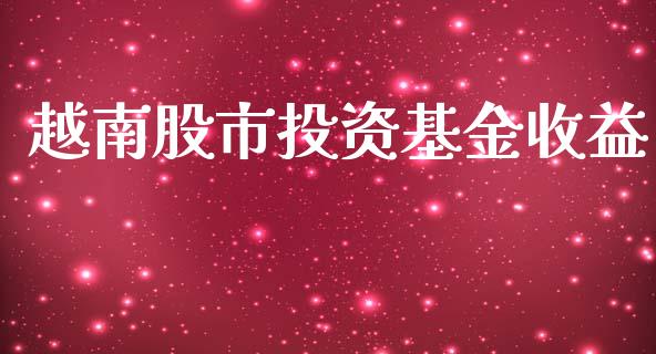 越南股市投资基金收益_https://www.fsyjjx.cn_理财资讯_第1张