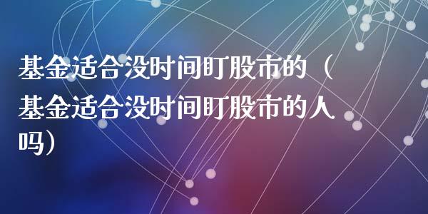基金适合没时间盯股市的（基金适合没时间盯股市的人吗）_https://www.fsyjjx.cn_理财资讯_第1张