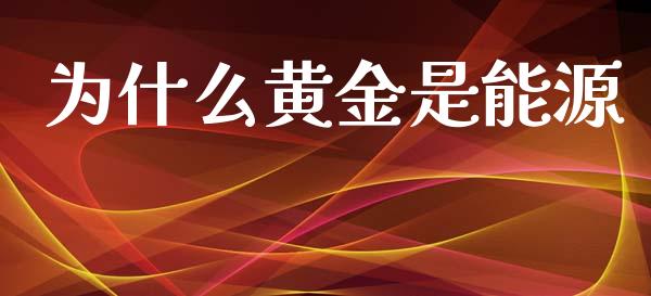 为什么黄金是能源_https://www.fsyjjx.cn_股市分析_第1张