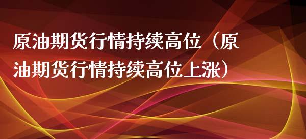 原油期货行情持续高位（原油期货行情持续高位上涨）_https://www.fsyjjx.cn_期货资讯_第1张