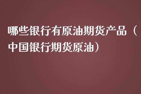 哪些银行有原油期货产品（中国银行期货原油）_https://www.fsyjjx.cn_期货资讯_第1张