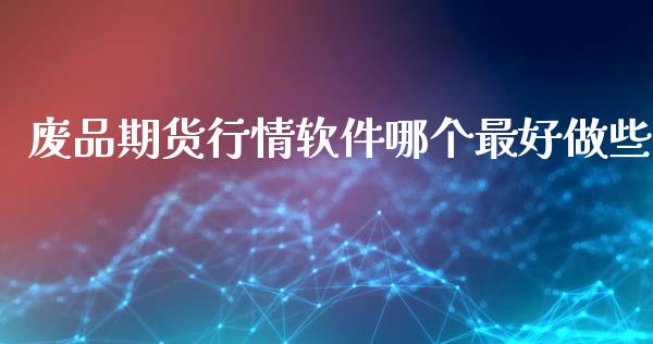 废品期货行情软件哪个最好做些_https://www.fsyjjx.cn_期货资讯_第1张