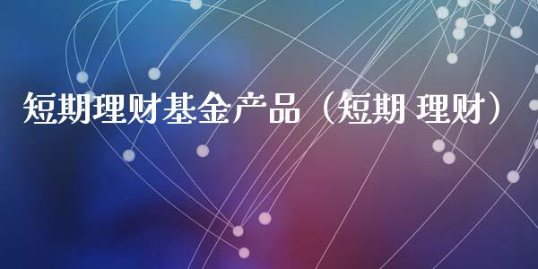 短期理财基金产品（短期 理财）_https://www.fsyjjx.cn_问财精选_第1张