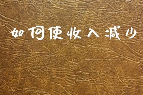 如何使收入减少_https://www.fsyjjx.cn_股市分析_第1张