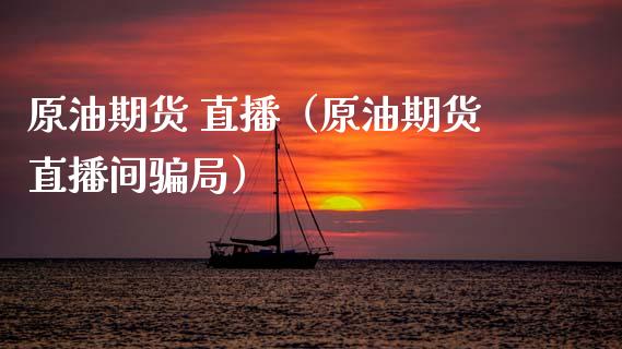 原油期货 直播（原油期货直播间骗局）_https://www.fsyjjx.cn_期货在线_第1张