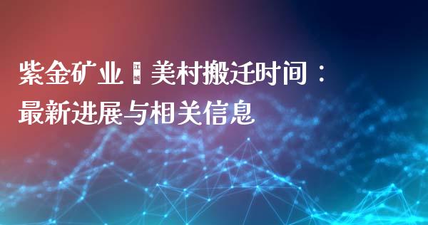 紫金矿业迳美村搬迁时间：最新进展与相关信息_https://www.fsyjjx.cn_期货研报_第1张