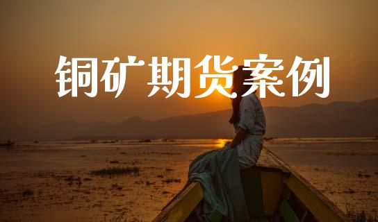 铜矿期货案例_https://www.fsyjjx.cn_期货研报_第1张
