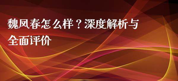 魏凤春怎么样？深度解析与全面评价_https://www.fsyjjx.cn_股票指导_第1张