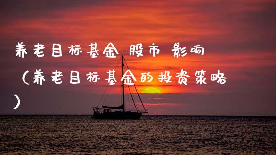 养老目标基金 股市 影响（养老目标基金的投资策略）_https://www.fsyjjx.cn_问财精选_第1张
