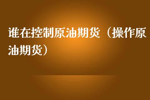 谁在控制原油期货（操作原油期货）_https://www.fsyjjx.cn_期货资讯_第1张