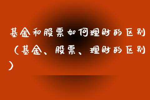 基金和股票如何理财的区别（基金、股票、理财的区别）_https://www.fsyjjx.cn_理财资讯_第1张