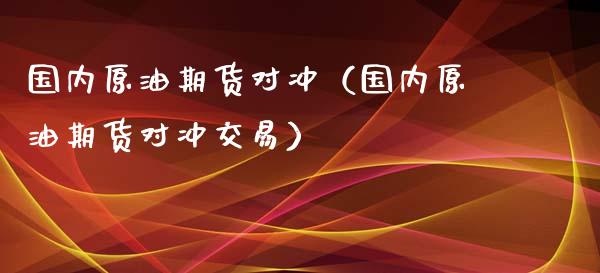 国内原油期货对冲（国内原油期货对冲交易）_https://www.fsyjjx.cn_期货研报_第1张