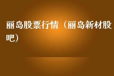 丽岛股票行情（丽岛新材股吧）_https://www.fsyjjx.cn_股票指导_第1张