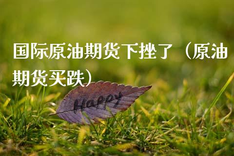 国际原油期货下挫了（原油期货买跌）_https://www.fsyjjx.cn_期货研报_第1张