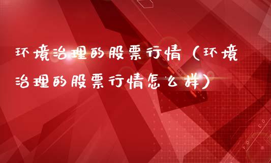 环境治理的股票行情（环境治理的股票行情怎么样）_https://www.fsyjjx.cn_股市分析_第1张