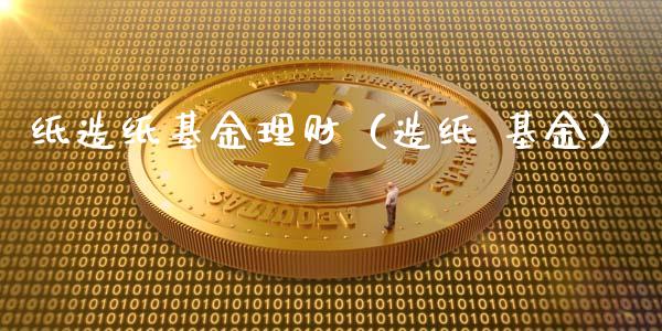 纸造纸基金理财（造纸 基金）_https://www.fsyjjx.cn_问财精选_第1张