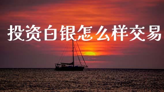 投资白银怎么样交易_https://www.fsyjjx.cn_期货资讯_第1张