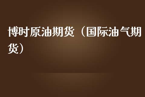博时原油期货（国际油气期货）_https://www.fsyjjx.cn_期货资讯_第1张