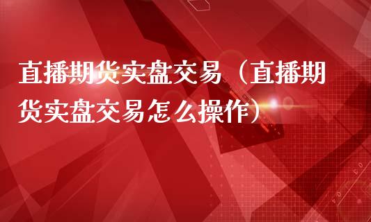 直播期货实盘交易（直播期货实盘交易怎么操作）_https://www.fsyjjx.cn_期货在线_第1张