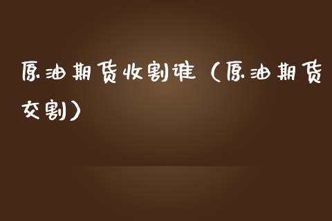 原油期货收割谁（原油期货交割）_https://www.fsyjjx.cn_期货资讯_第1张