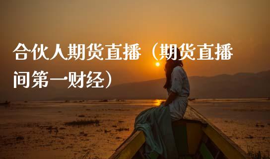 合伙人期货直播（期货直播间第一财经）_https://www.fsyjjx.cn_期货在线_第1张