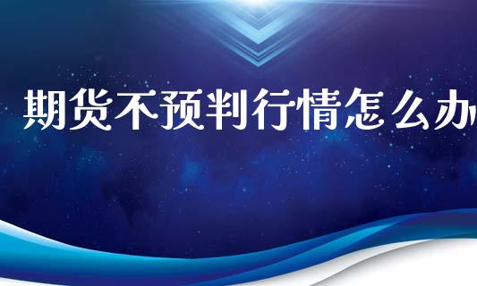 期货不预判行情怎么办_https://www.fsyjjx.cn_期货研报_第1张