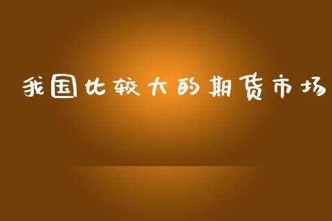 我国比较大的期货市场_https://www.fsyjjx.cn_股市分析_第1张