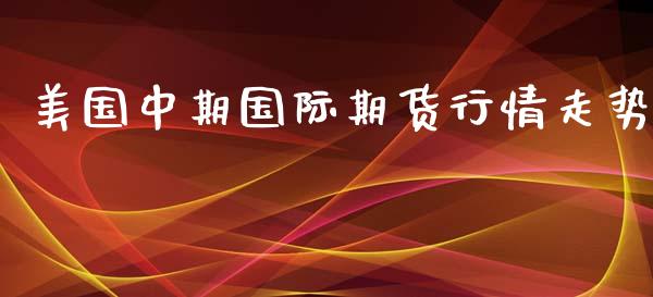 美国中期国际期货行情走势_https://www.fsyjjx.cn_期货资讯_第1张