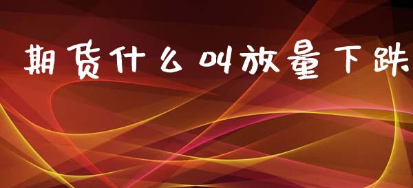 期货什么叫放量下跌_https://www.fsyjjx.cn_期货资讯_第1张