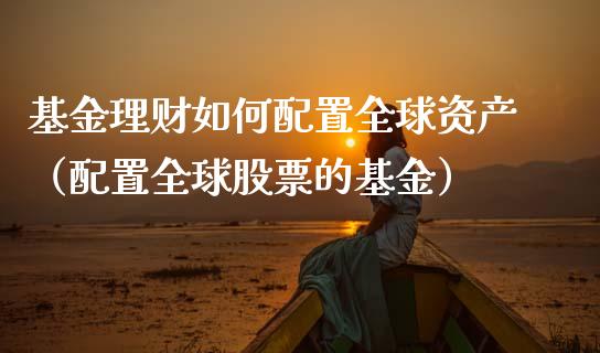 基金理财如何配置全球资产（配置全球股票的基金）_https://www.fsyjjx.cn_理财资讯_第1张