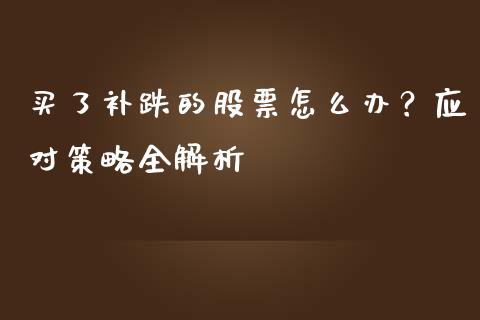 买了补跌的股票怎么办？应对策略全解析_https://www.fsyjjx.cn_股市分析_第1张